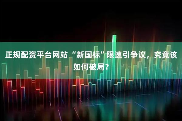 正规配资平台网站 “新国标”限速引争议，究竟该如何破局？