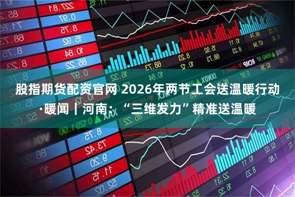股指期货配资官网 2026年两节工会送温暖行动·暖闻｜河南：“三维发力”精准送温暖