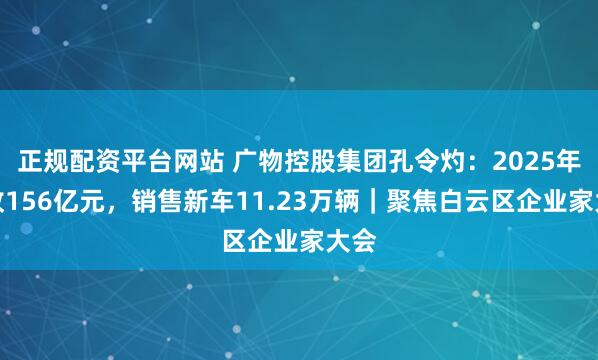 正规配资平台网站 广物控股集团孔令灼：2025年营收156亿元，销售新车11.23万辆｜聚焦白云区企业家大会