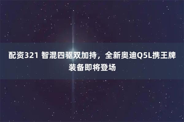 配资321 智混四驱双加持，全新奥迪Q5L携王牌装备即将登场
