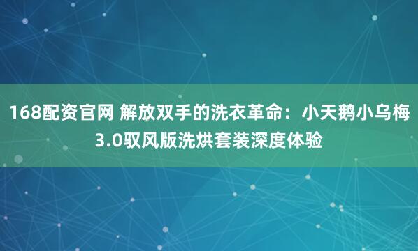 168配资官网 解放双手的洗衣革命：小天鹅小乌梅3.0驭风版洗烘套装深度体验