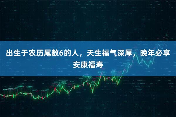出生于农历尾数6的人，天生福气深厚，晚年必享安康福寿