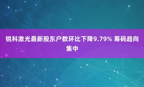 锐科激光最新股东户数环比下降9.79% 筹码趋向集中