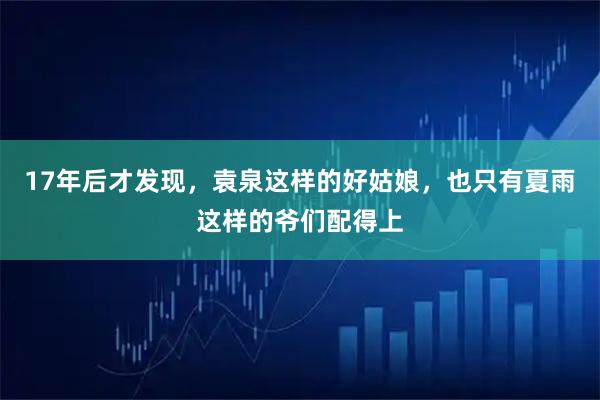 17年后才发现，袁泉这样的好姑娘，也只有夏雨这样的爷们配得上